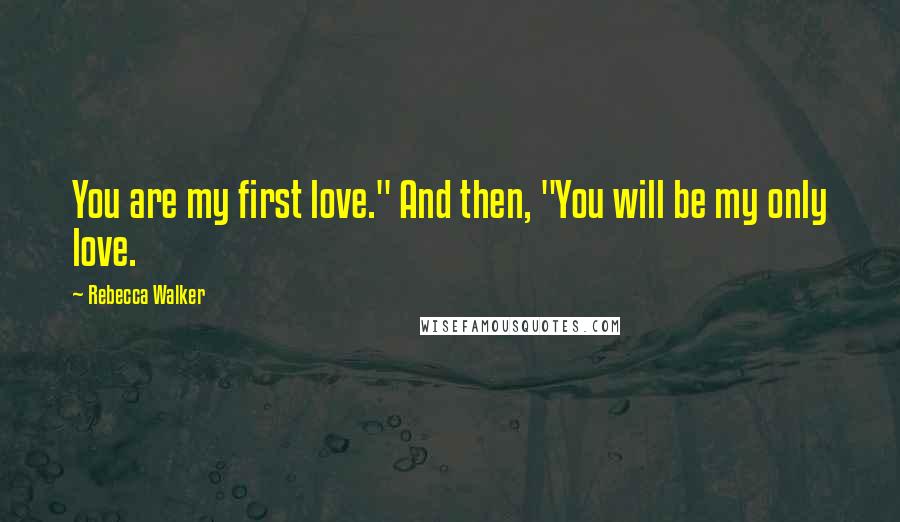 Rebecca Walker Quotes: You are my first love." And then, "You will be my only love.