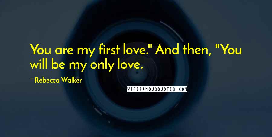 Rebecca Walker Quotes: You are my first love." And then, "You will be my only love.
