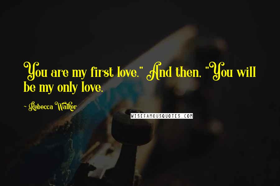 Rebecca Walker Quotes: You are my first love." And then, "You will be my only love.