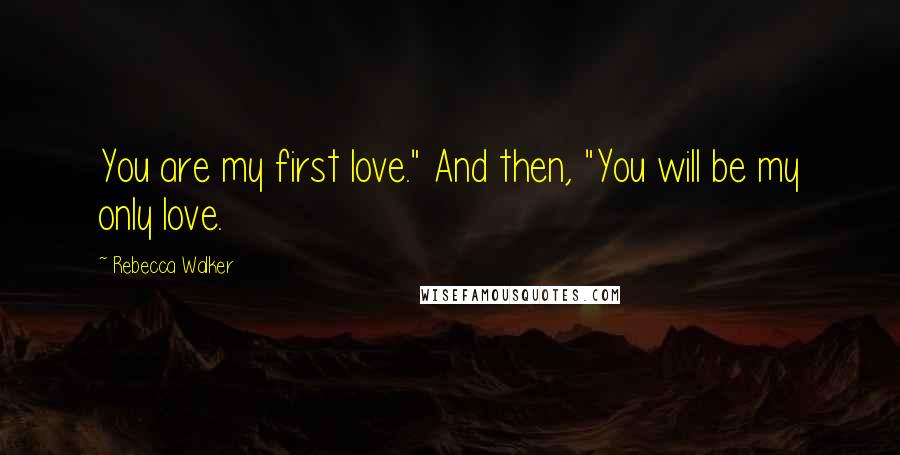 Rebecca Walker Quotes: You are my first love." And then, "You will be my only love.