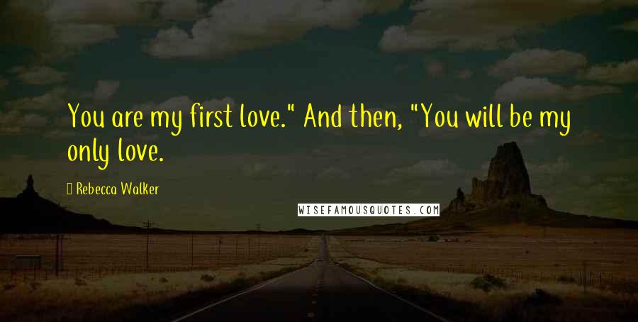 Rebecca Walker Quotes: You are my first love." And then, "You will be my only love.