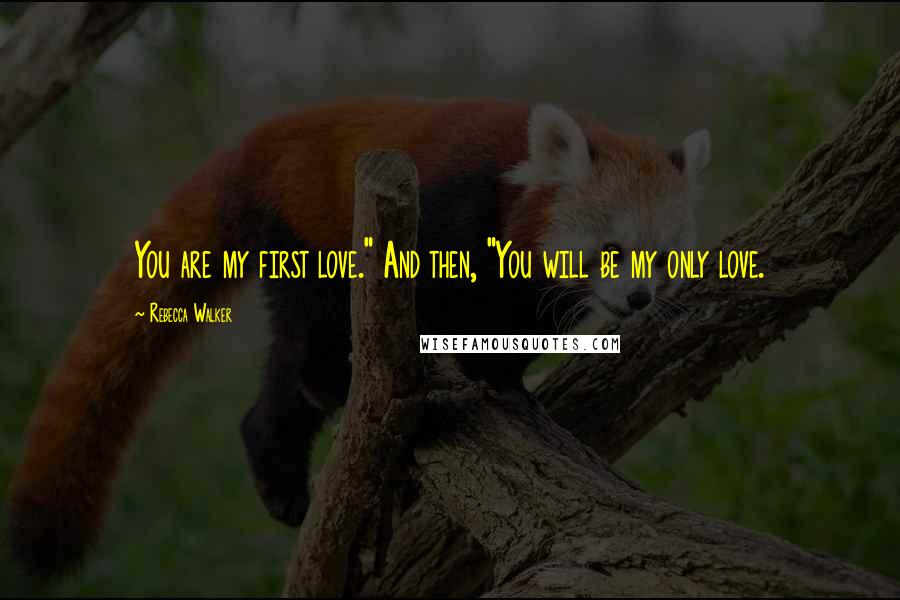 Rebecca Walker Quotes: You are my first love." And then, "You will be my only love.