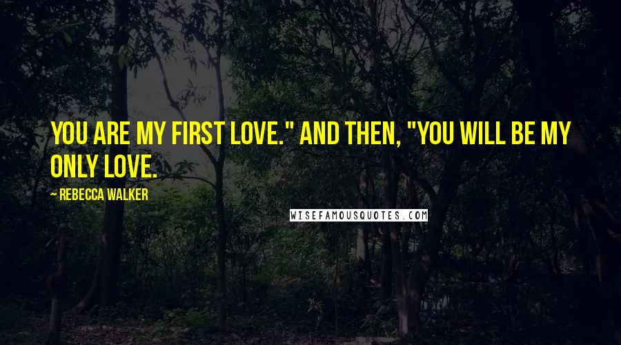 Rebecca Walker Quotes: You are my first love." And then, "You will be my only love.