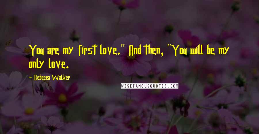 Rebecca Walker Quotes: You are my first love." And then, "You will be my only love.