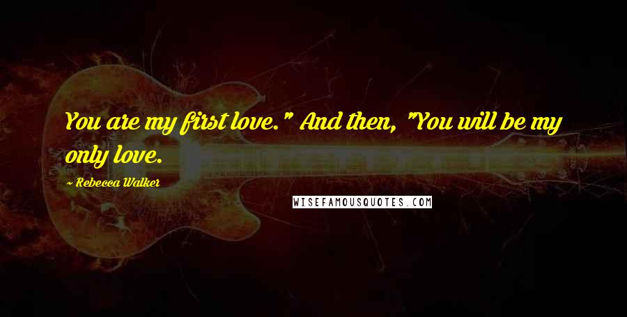 Rebecca Walker Quotes: You are my first love." And then, "You will be my only love.