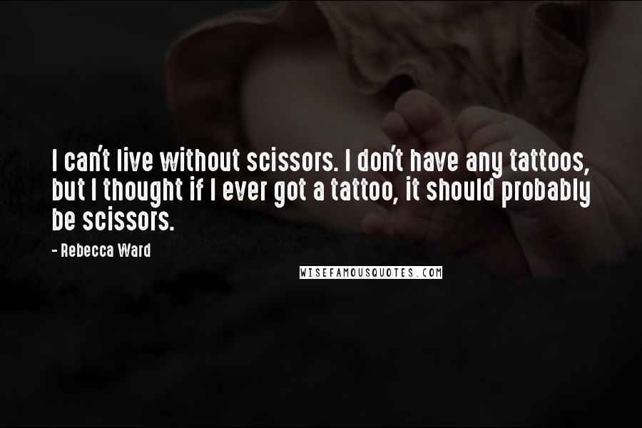 Rebecca Ward Quotes: I can't live without scissors. I don't have any tattoos, but I thought if I ever got a tattoo, it should probably be scissors.