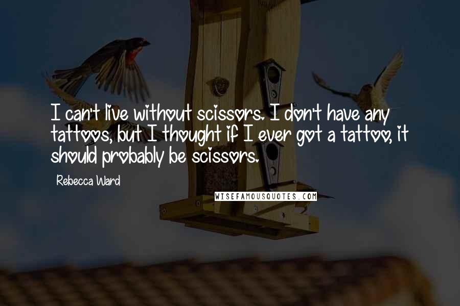 Rebecca Ward Quotes: I can't live without scissors. I don't have any tattoos, but I thought if I ever got a tattoo, it should probably be scissors.