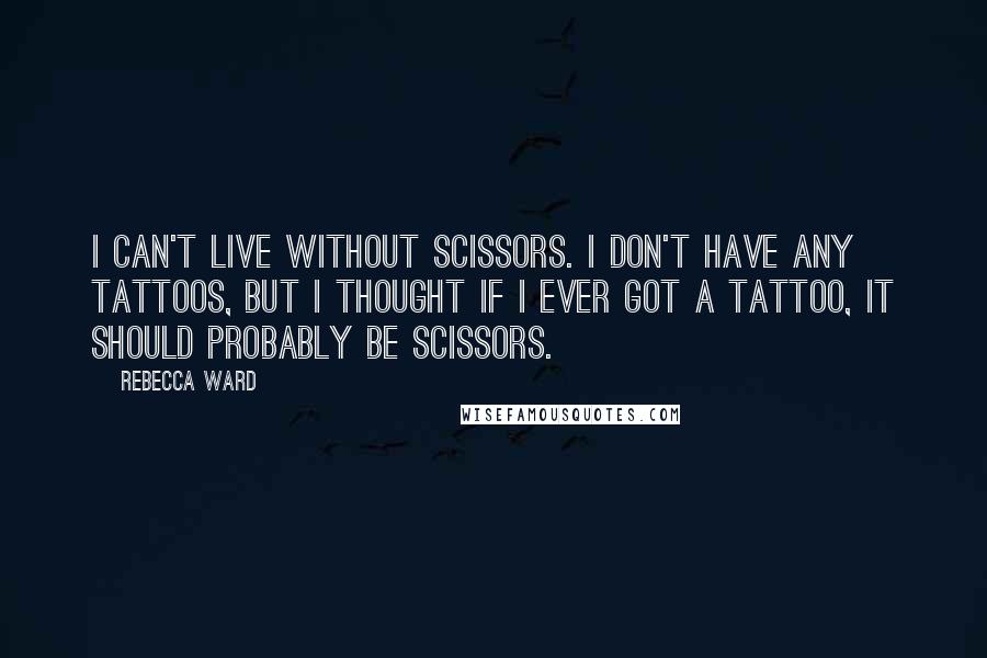 Rebecca Ward Quotes: I can't live without scissors. I don't have any tattoos, but I thought if I ever got a tattoo, it should probably be scissors.