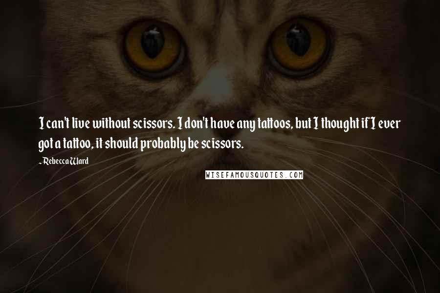 Rebecca Ward Quotes: I can't live without scissors. I don't have any tattoos, but I thought if I ever got a tattoo, it should probably be scissors.