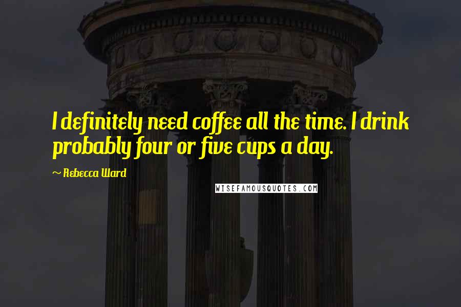 Rebecca Ward Quotes: I definitely need coffee all the time. I drink probably four or five cups a day.