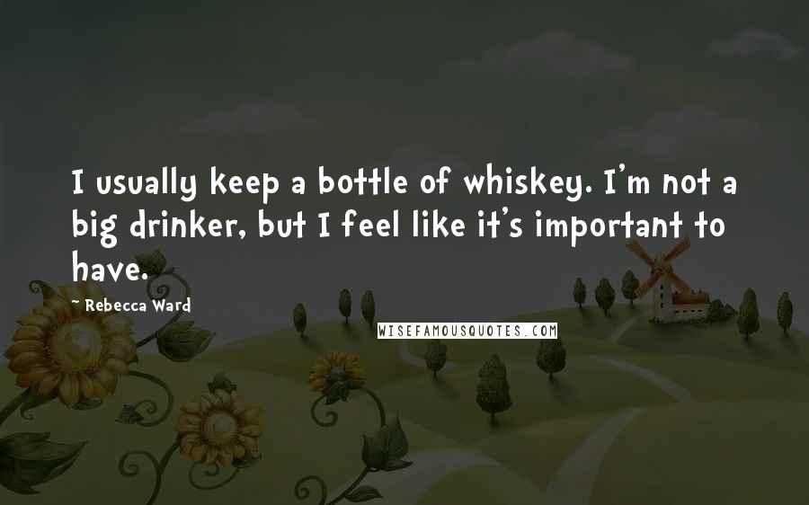 Rebecca Ward Quotes: I usually keep a bottle of whiskey. I'm not a big drinker, but I feel like it's important to have.