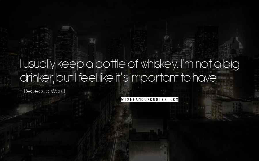 Rebecca Ward Quotes: I usually keep a bottle of whiskey. I'm not a big drinker, but I feel like it's important to have.