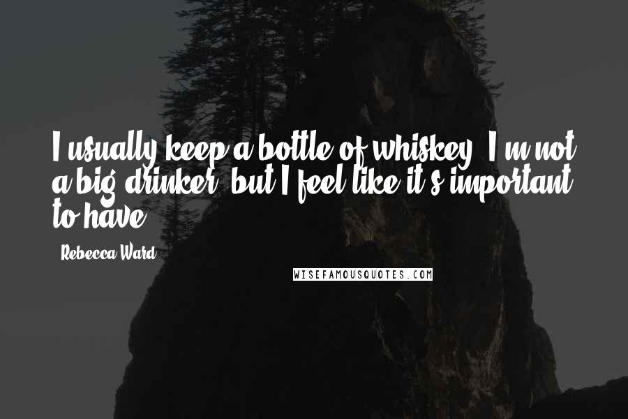 Rebecca Ward Quotes: I usually keep a bottle of whiskey. I'm not a big drinker, but I feel like it's important to have.