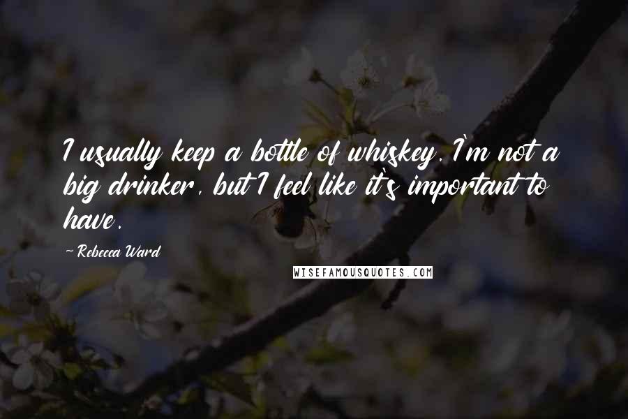 Rebecca Ward Quotes: I usually keep a bottle of whiskey. I'm not a big drinker, but I feel like it's important to have.