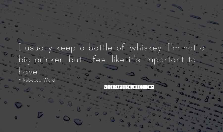Rebecca Ward Quotes: I usually keep a bottle of whiskey. I'm not a big drinker, but I feel like it's important to have.