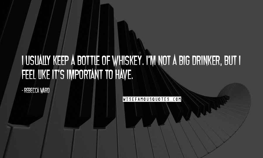 Rebecca Ward Quotes: I usually keep a bottle of whiskey. I'm not a big drinker, but I feel like it's important to have.