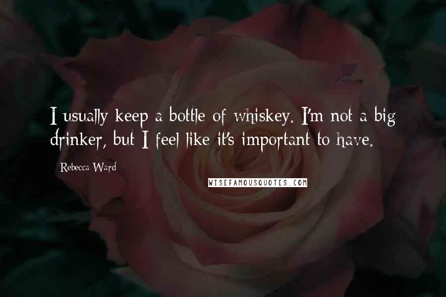 Rebecca Ward Quotes: I usually keep a bottle of whiskey. I'm not a big drinker, but I feel like it's important to have.