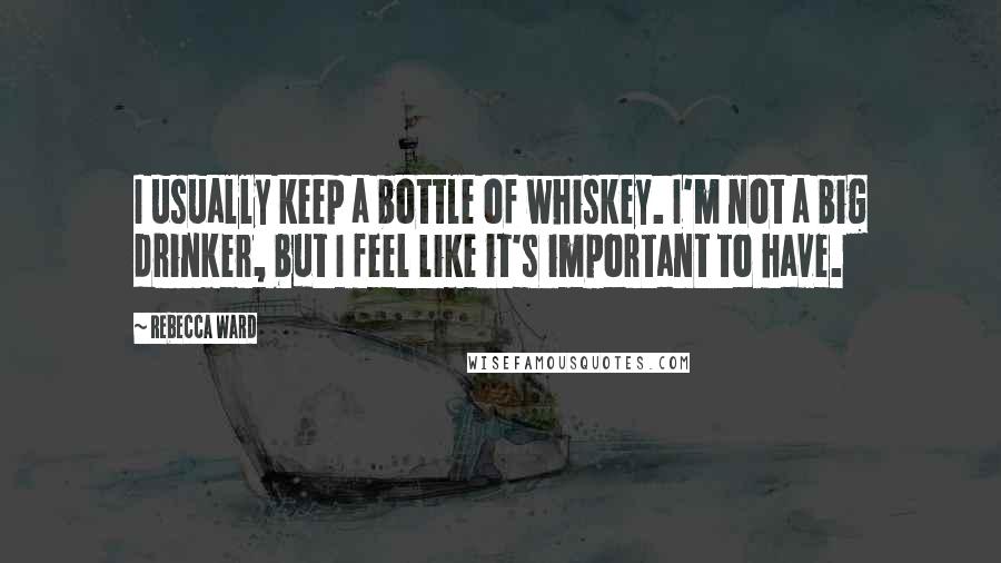 Rebecca Ward Quotes: I usually keep a bottle of whiskey. I'm not a big drinker, but I feel like it's important to have.