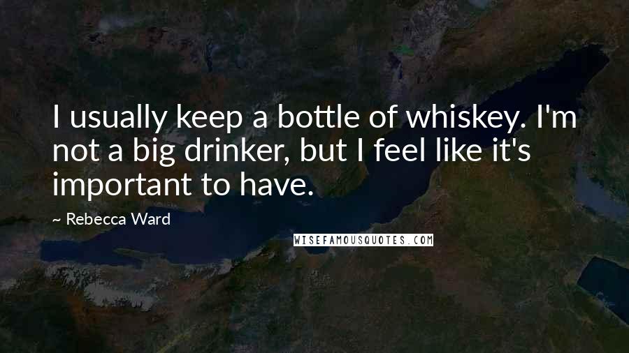 Rebecca Ward Quotes: I usually keep a bottle of whiskey. I'm not a big drinker, but I feel like it's important to have.