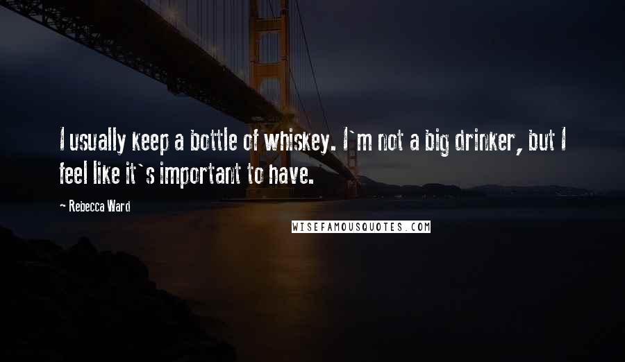 Rebecca Ward Quotes: I usually keep a bottle of whiskey. I'm not a big drinker, but I feel like it's important to have.