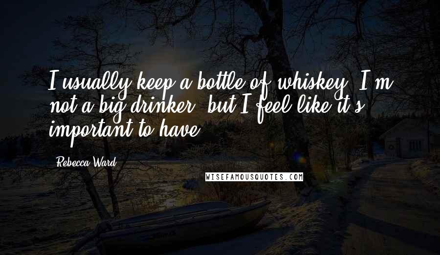 Rebecca Ward Quotes: I usually keep a bottle of whiskey. I'm not a big drinker, but I feel like it's important to have.