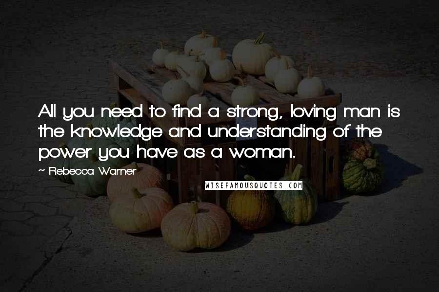 Rebecca Warner Quotes: All you need to find a strong, loving man is the knowledge and understanding of the power you have as a woman.