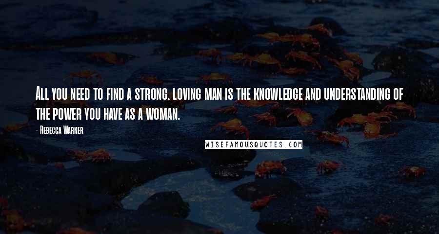 Rebecca Warner Quotes: All you need to find a strong, loving man is the knowledge and understanding of the power you have as a woman.