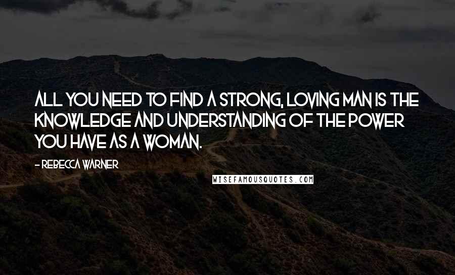 Rebecca Warner Quotes: All you need to find a strong, loving man is the knowledge and understanding of the power you have as a woman.