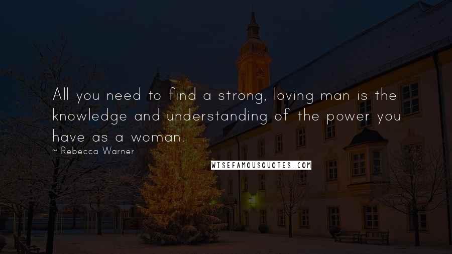 Rebecca Warner Quotes: All you need to find a strong, loving man is the knowledge and understanding of the power you have as a woman.