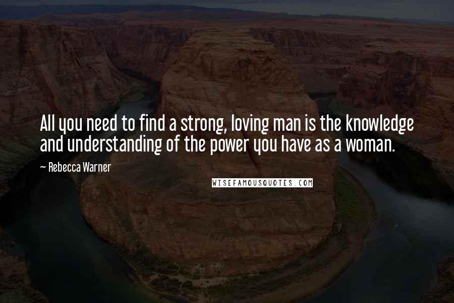 Rebecca Warner Quotes: All you need to find a strong, loving man is the knowledge and understanding of the power you have as a woman.