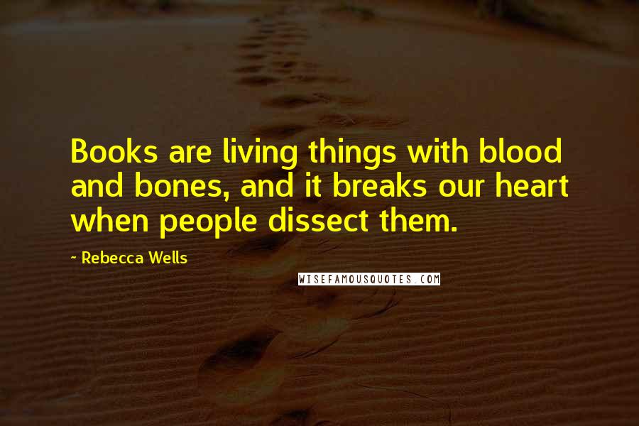 Rebecca Wells Quotes: Books are living things with blood and bones, and it breaks our heart when people dissect them.