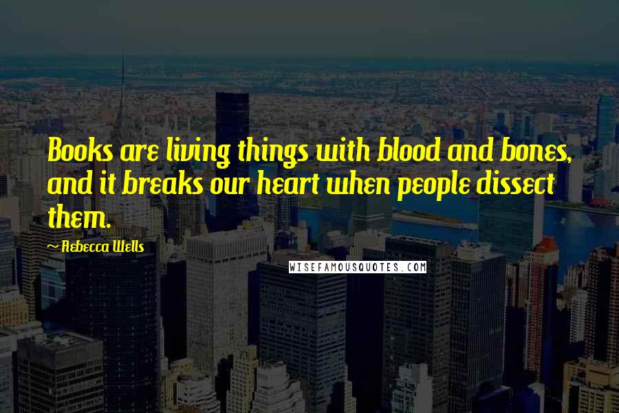 Rebecca Wells Quotes: Books are living things with blood and bones, and it breaks our heart when people dissect them.