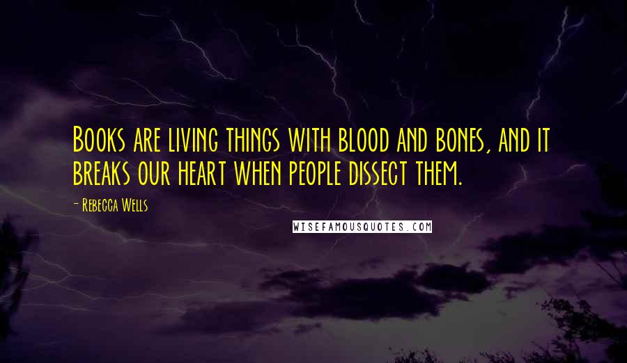 Rebecca Wells Quotes: Books are living things with blood and bones, and it breaks our heart when people dissect them.