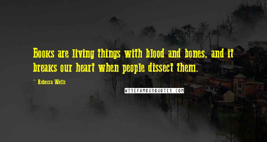 Rebecca Wells Quotes: Books are living things with blood and bones, and it breaks our heart when people dissect them.