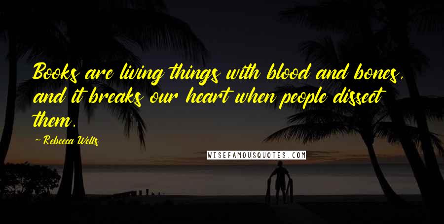 Rebecca Wells Quotes: Books are living things with blood and bones, and it breaks our heart when people dissect them.