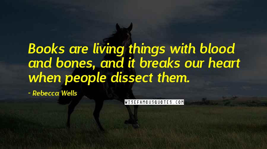 Rebecca Wells Quotes: Books are living things with blood and bones, and it breaks our heart when people dissect them.