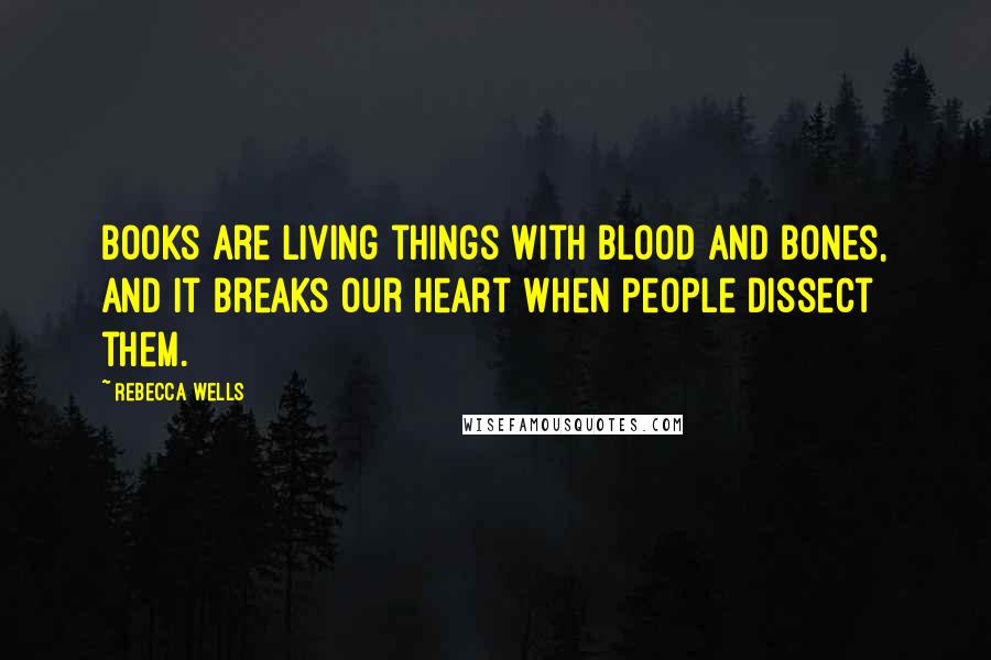 Rebecca Wells Quotes: Books are living things with blood and bones, and it breaks our heart when people dissect them.
