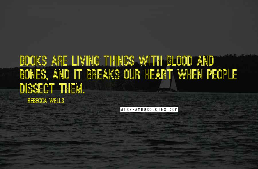 Rebecca Wells Quotes: Books are living things with blood and bones, and it breaks our heart when people dissect them.