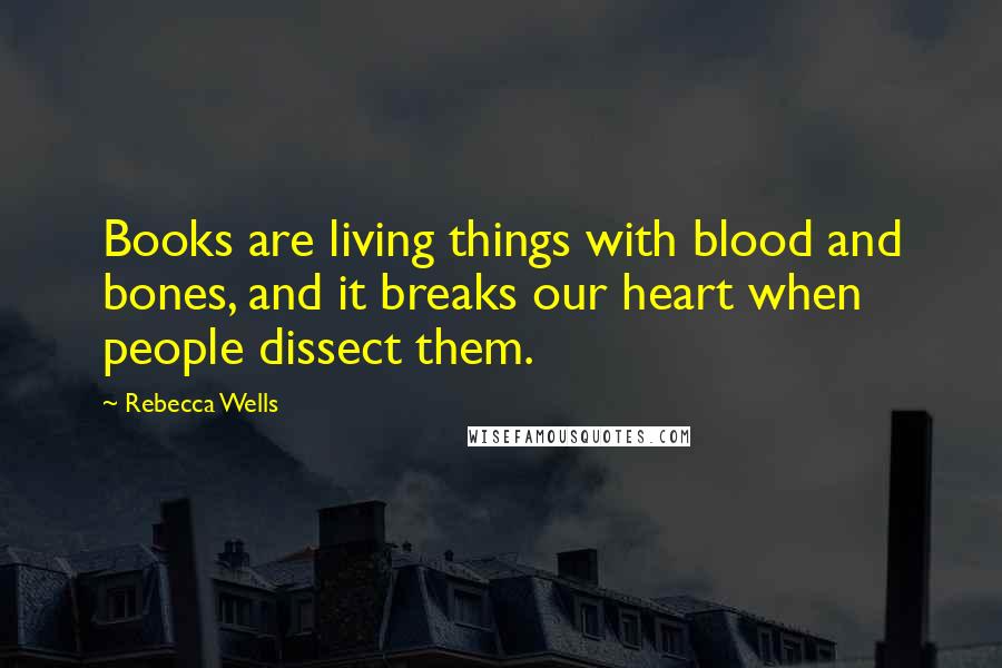 Rebecca Wells Quotes: Books are living things with blood and bones, and it breaks our heart when people dissect them.