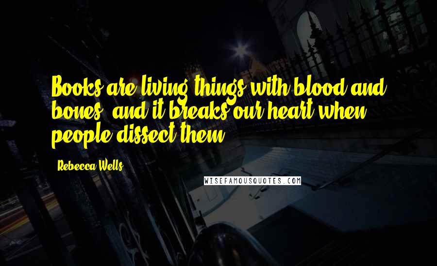 Rebecca Wells Quotes: Books are living things with blood and bones, and it breaks our heart when people dissect them.