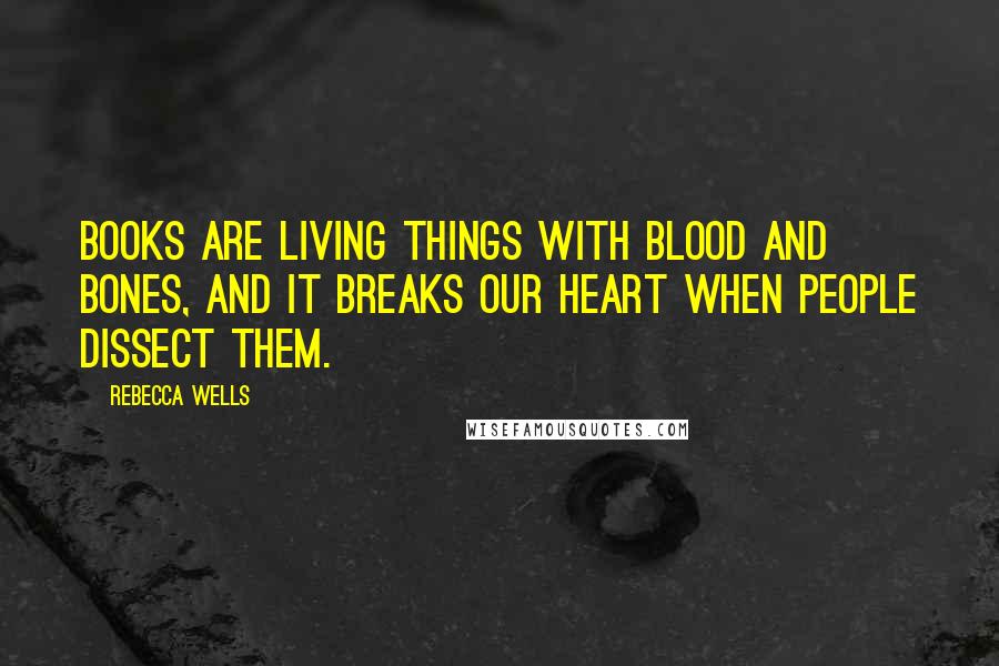 Rebecca Wells Quotes: Books are living things with blood and bones, and it breaks our heart when people dissect them.