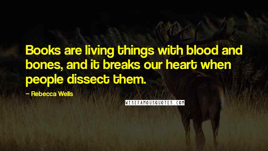 Rebecca Wells Quotes: Books are living things with blood and bones, and it breaks our heart when people dissect them.
