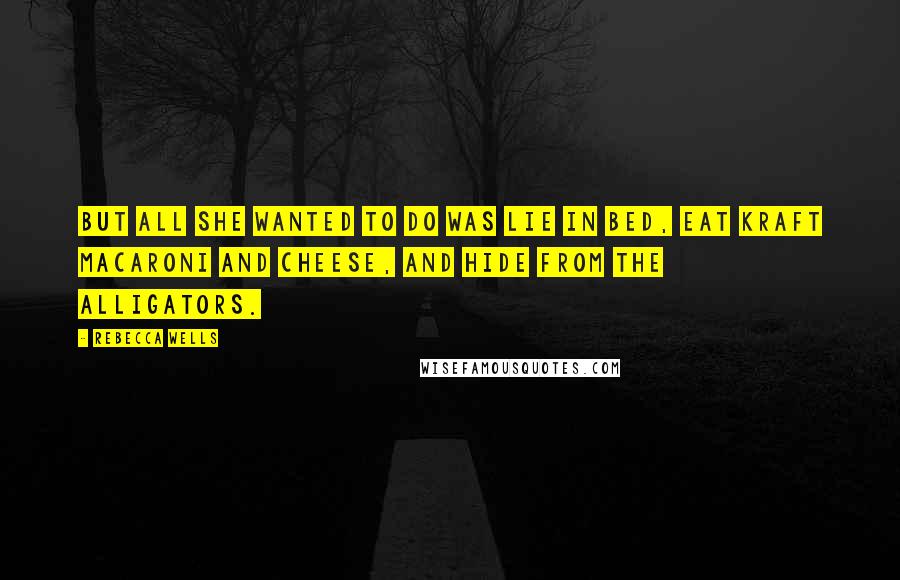 Rebecca Wells Quotes: But all she wanted to do was lie in bed, eat Kraft macaroni and cheese, and hide from the alligators.