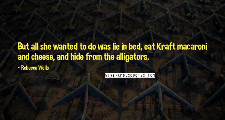 Rebecca Wells Quotes: But all she wanted to do was lie in bed, eat Kraft macaroni and cheese, and hide from the alligators.