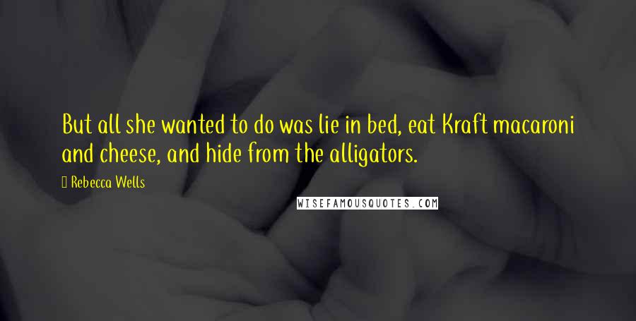 Rebecca Wells Quotes: But all she wanted to do was lie in bed, eat Kraft macaroni and cheese, and hide from the alligators.