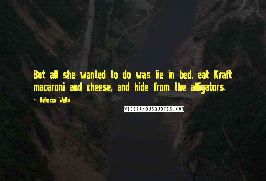 Rebecca Wells Quotes: But all she wanted to do was lie in bed, eat Kraft macaroni and cheese, and hide from the alligators.