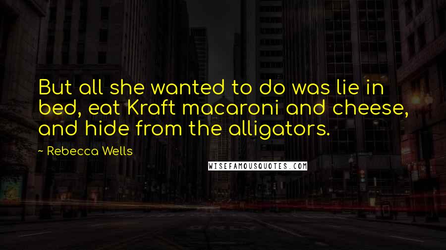 Rebecca Wells Quotes: But all she wanted to do was lie in bed, eat Kraft macaroni and cheese, and hide from the alligators.