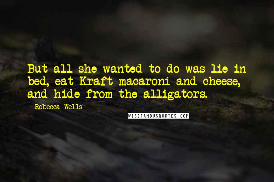 Rebecca Wells Quotes: But all she wanted to do was lie in bed, eat Kraft macaroni and cheese, and hide from the alligators.