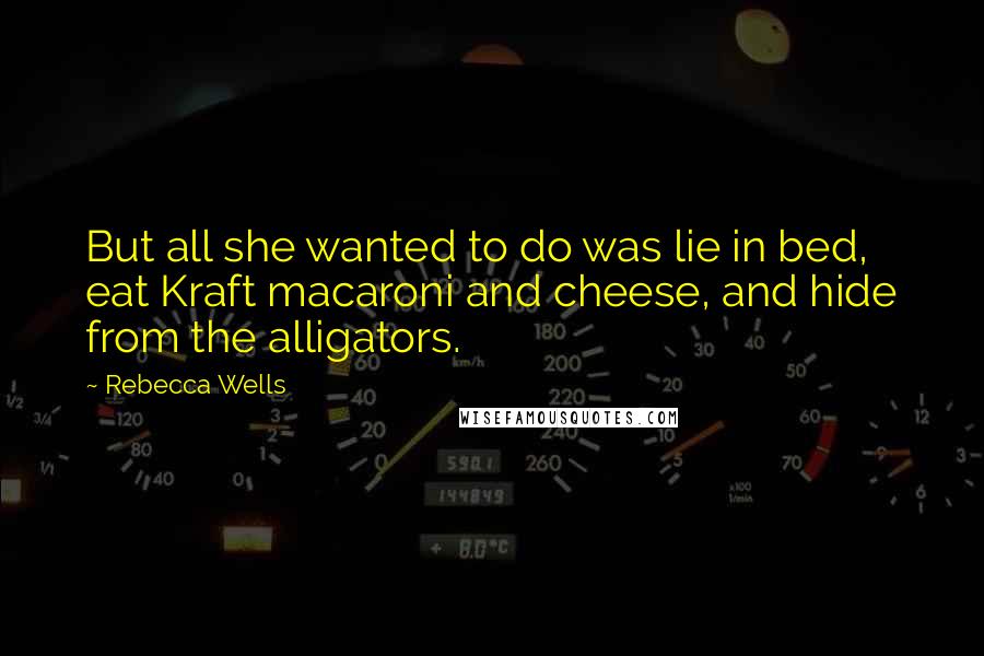 Rebecca Wells Quotes: But all she wanted to do was lie in bed, eat Kraft macaroni and cheese, and hide from the alligators.