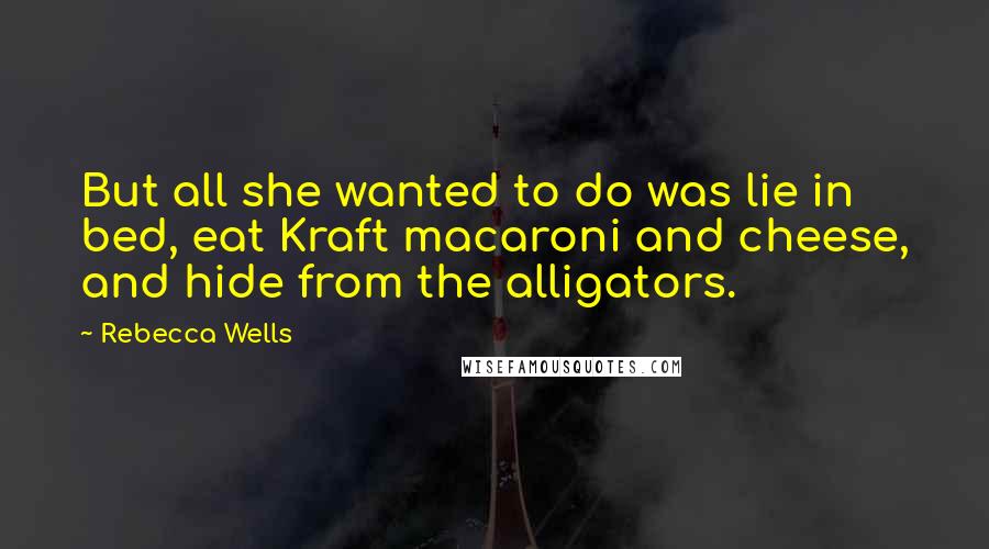 Rebecca Wells Quotes: But all she wanted to do was lie in bed, eat Kraft macaroni and cheese, and hide from the alligators.